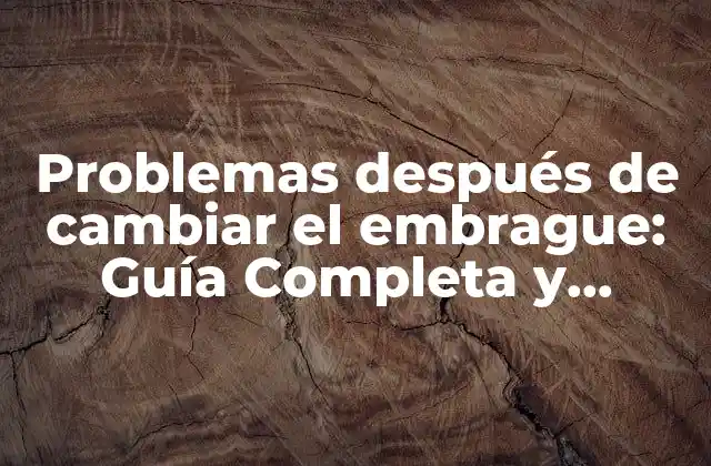 Problemas Después de Cambiar el Embrague: Guía Completa y Soluciones