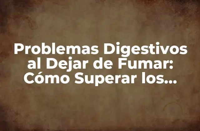 Problemas Digestivos Al Dejar de Fumar: Cómo Superar los Síntomas