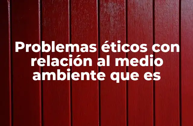 Problemas Éticos con Relación Al Medio Ambiente que es 2 El dilema entre progreso económico y conservación ambiental
