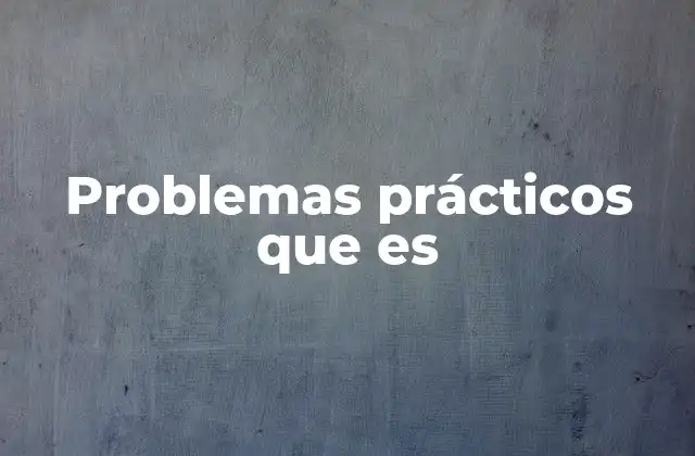 Problemas Prácticos que es 2 La importancia de los problemas prácticos en la vida moderna