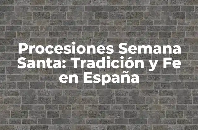Procesiones Semana Santa: Tradición y Fe en España
