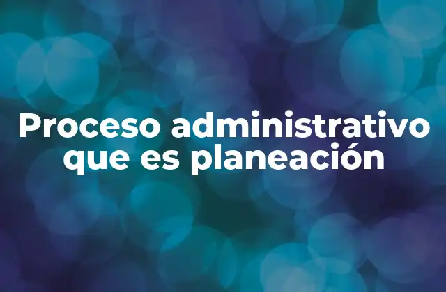 Proceso Administrativo que es Planeación