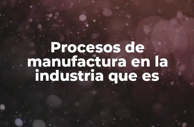 Procesos de Manufactura en la Industria que es