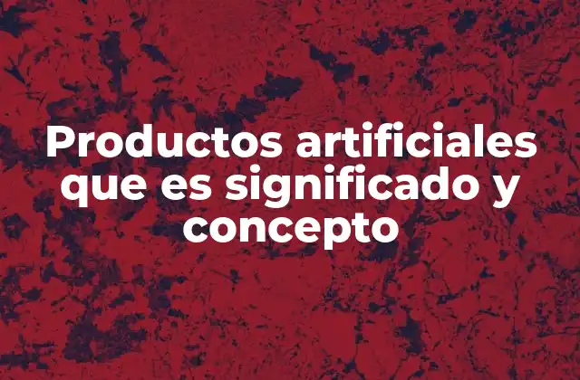 Productos Artificiales que es Significado y Concepto