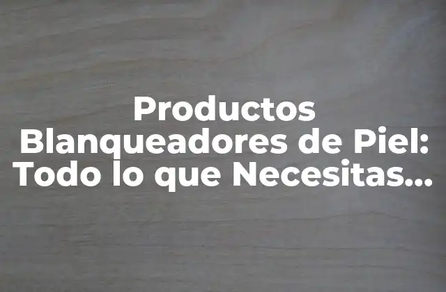 Productos Blanqueadores de Piel: Todo Lo que Necesitas Saber