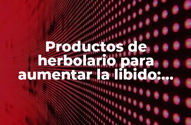 Productos de Herbolario para Aumentar la Libido: ¿cómo Funcionan y Beneficios?