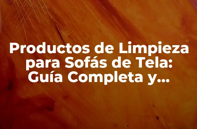 Productos de Limpieza para Sofás de Tela: Guía Completa y Actualizada
