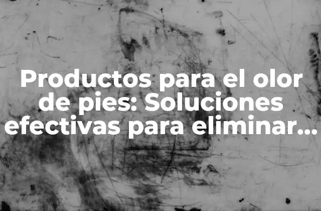 Productos para el Olor de Pies: Soluciones Efectivas para Eliminar el Mal Olor