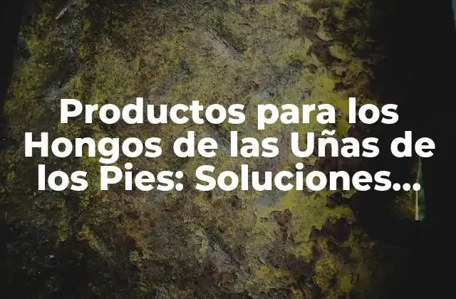 Productos para los Hongos de las Uñas de los Pies: Soluciones Efectivas para una Salud Óptima