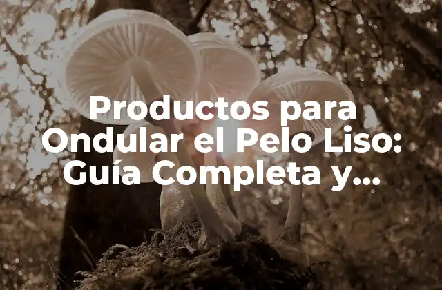 Productos para Ondular el Pelo Liso: Guía Completa y Actualizada