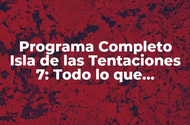 Programa Completo Isla de las Tentaciones 7: Todo Lo que Necesitas Saber