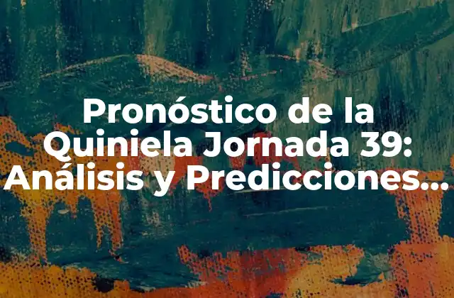 Pronóstico de la Quiniela Jornada 39: Análisis y Predicciones para Ganar