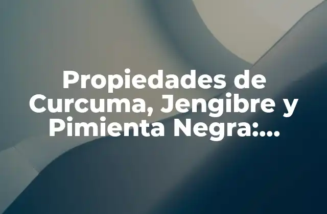 Propiedades de Curcuma, Jengibre y Pimienta Negra: Beneficios para la Salud