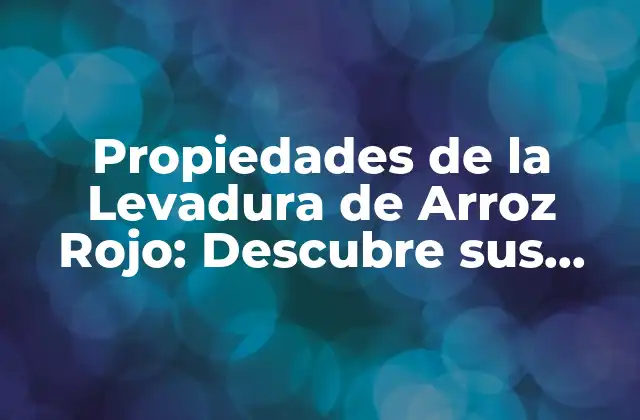 Propiedades de la Levadura de Arroz Rojo: Descubre Sus Beneficios y Usos