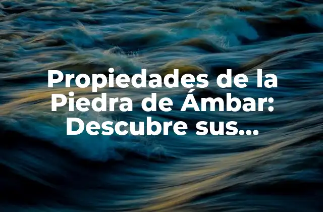 Propiedades de la Piedra de Ámbar: Descubre Sus Beneficios y Significado