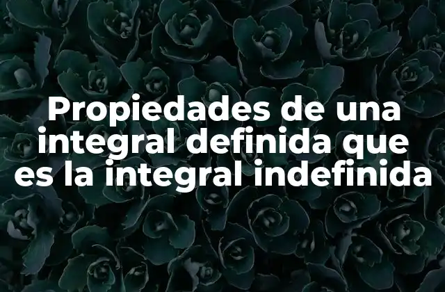 Propiedades de una Integral Definida que es la Integral Indefinida