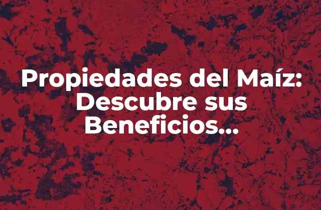 Propiedades Del Maíz: Descubre Sus Beneficios Nutricionales y Más
