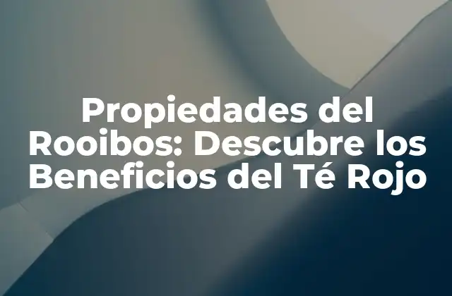Propiedades Del Rooibos: Descubre los Beneficios Del Té Rojo