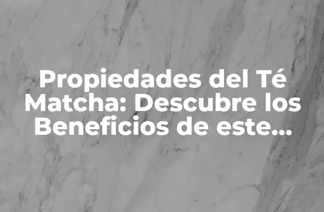 Propiedades Del Té Matcha: Descubre los Beneficios de Este Tónico Verde