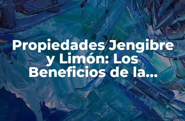 Propiedades Jengibre y Limón: los Beneficios de la Combinación Perfecta