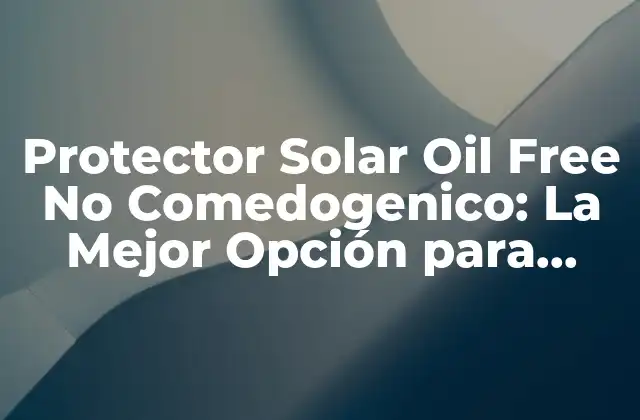 Protector Solar Oil Free No Comedogenico: la Mejor Opción para Pieles Sensibles