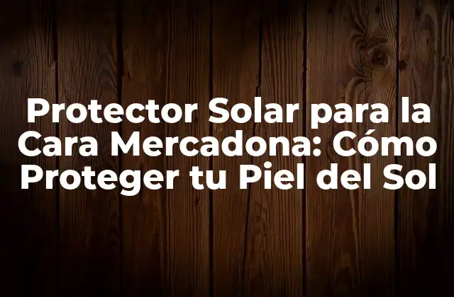 Protector Solar para la Cara Mercadona: Cómo Proteger Tu Piel Del Sol
