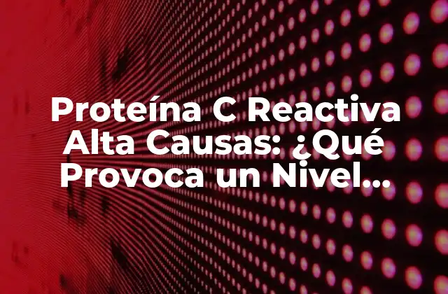 Proteína C Reactiva Alta Causas: ¿qué Provoca un Nivel Elevado de Pcr?