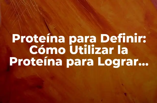 Proteína para Definir: Cómo Utilizar la Proteína para Lograr un Cuerpo Definido