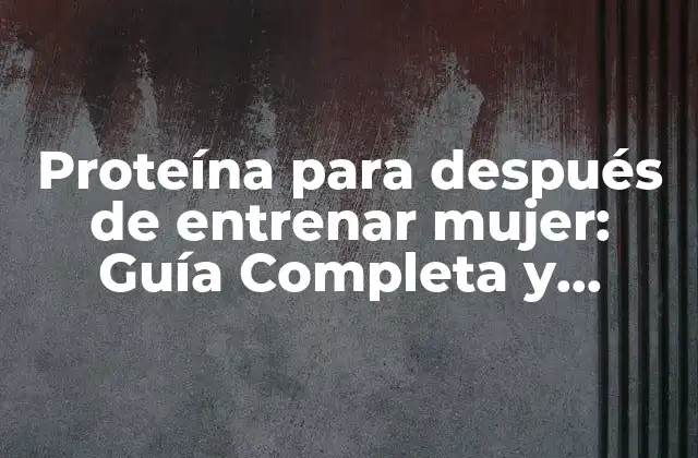Proteína para Después de Entrenar Mujer: Guía Completa y Actualizada