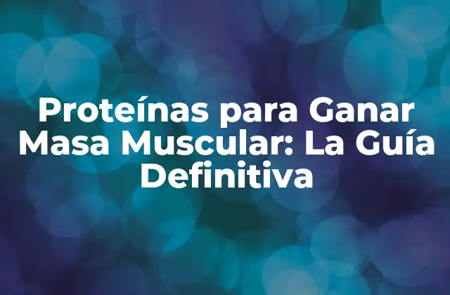 Proteínas para Ganar Masa Muscular: la Guía Definitiva