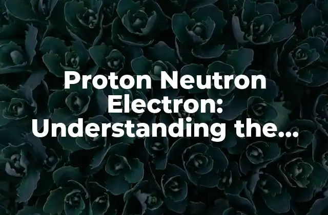 Proton Neutron Electron: Understanding The Building Blocks Of Matter