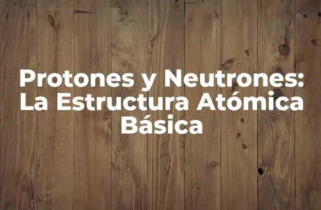 Protones y Neutrones: la Estructura Atómica Básica