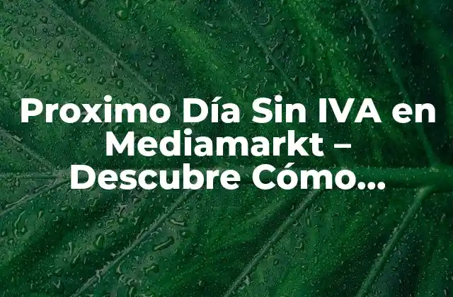 Proximo Día sin Iva en Mediamarkt – Descubre Cómo Ahorrar Dinero
