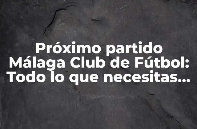 Próximo Partido Málaga Club de Fútbol: Todo Lo que Necesitas Saber