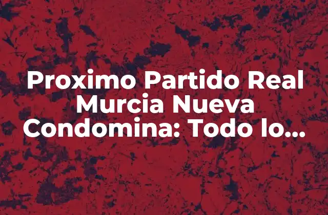 Proximo Partido Real Murcia Nueva Condomina: Todo Lo que Necesitas Saber