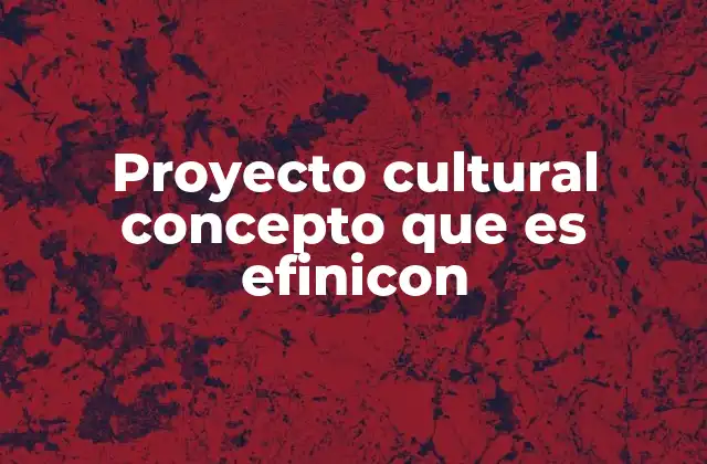 Proyecto Cultural Concepto que es Efinicon