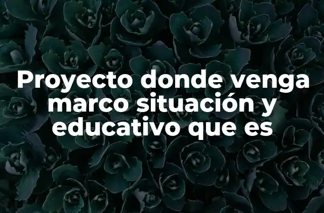 Proyecto Donde Venga Marco Situación y Educativo que es