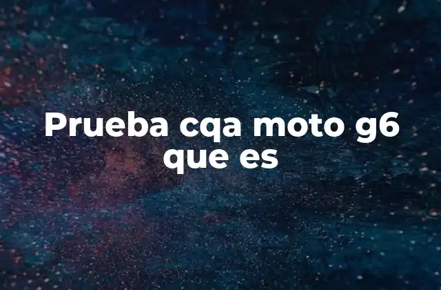 Cómo se estructuran las pruebas de calidad en dispositivos como el Moto G6