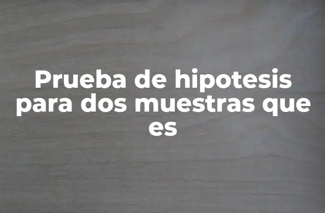 Prueba de Hipotesis para Dos Muestras que es 2 Comparación de grupos mediante pruebas estadísticas