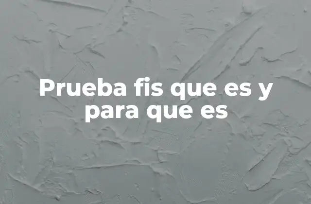 Prueba Fis que es y para que es