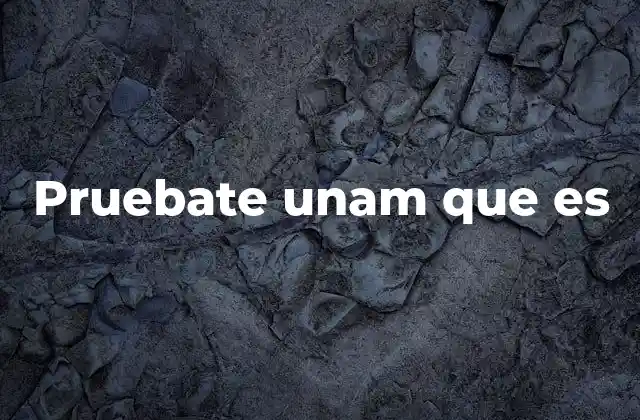 Pruebate Unam que es