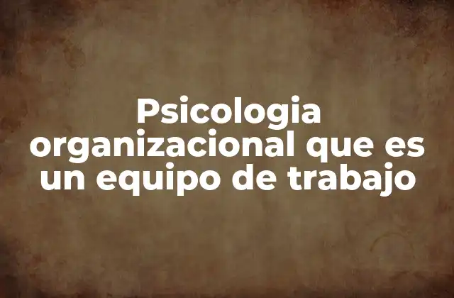 Psicologia Organizacional que es un Equipo de Trabajo 15 Cómo la psicología organizacional define el funcionamiento de los equipos