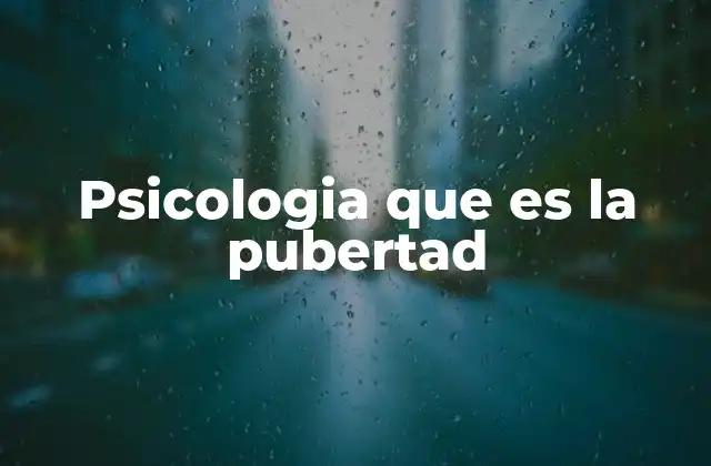 Psicologia que es la Pubertad