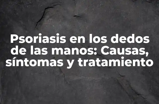 Psoriasis en los Dedos de las Manos: Causas, Síntomas y Tratamiento