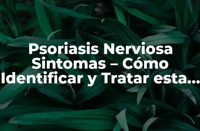 Psoriasis Nerviosa Sintomas – Cómo Identificar y Tratar Esta Condición