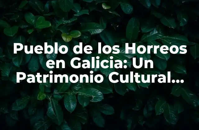 Pueblo de los Horreos en Galicia: un Patrimonio Cultural Único