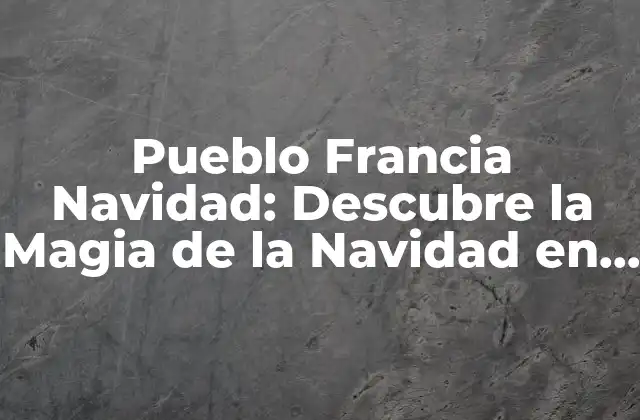 Pueblo Francia Navidad: Descubre la Magia de la Navidad en los Pueblos Franceses