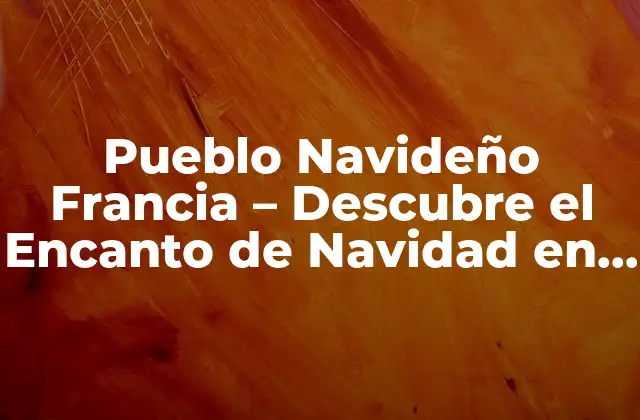 Pueblo Navideño Francia – Descubre el Encanto de Navidad en Francia