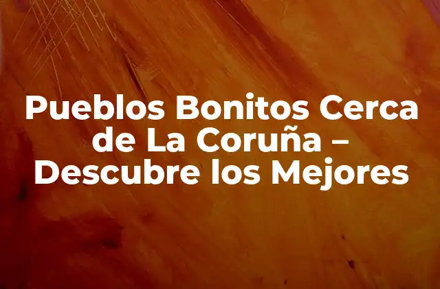Pueblos Bonitos Cerca de la Coruña – Descubre los Mejores