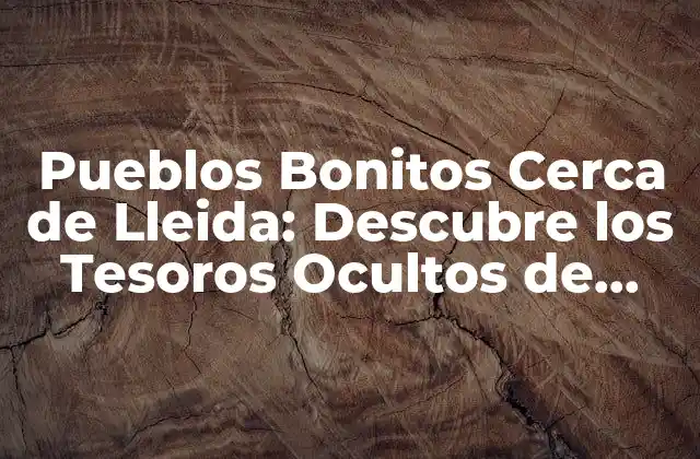 Pueblos Bonitos Cerca de Lleida: Descubre los Tesoros Ocultos de Cataluña